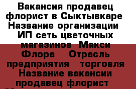 Вакансия продавец-флорист в Сыктывкаре › Название организации ­ ИП сеть цветочных магазинов “Макси Флора“ › Отрасль предприятия ­ торговля › Название вакансии ­ продавец-флорист › Минимальный оклад ­ 22 000 › Максимальный оклад ­ 35 000 › Возраст до ­ 35 - Коми респ., Сыктывкар г. Работа » Вакансии   